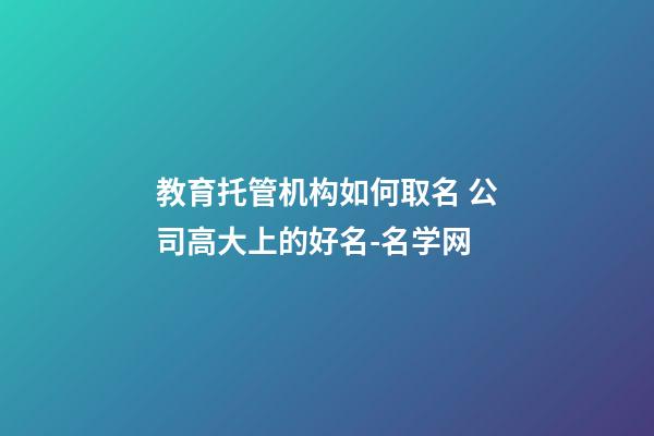 教育托管机构如何取名 公司高大上的好名-名学网-第1张-公司起名-玄机派